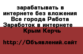 зарабатывать в интернете без вложения - Все города Работа » Заработок в интернете   . Крым,Керчь